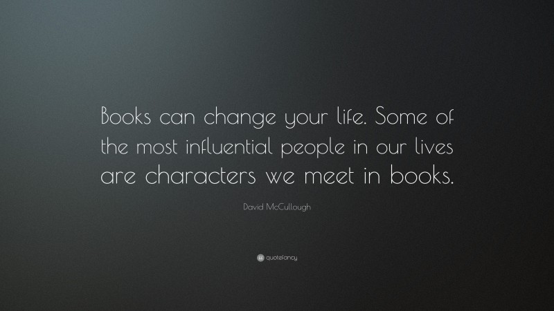 David McCullough Quote: “Books can change your life. Some of the most influential people in our lives are characters we meet in books.”