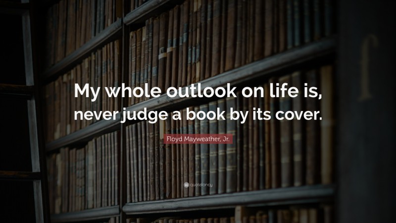 Floyd Mayweather, Jr. Quote: “My whole outlook on life is, never judge a book by its cover.”