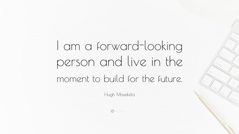Hugh Masekela Quote: “I am a forward-looking person and live in the moment to build for the future.”