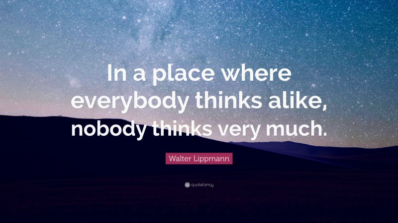 Walter Lippmann Quote: “In a place where everybody thinks alike, nobody thinks very much.”