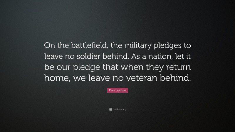 Dan Lipinski Quote: “On the battlefield, the military pledges to leave no soldier behind. As a nation, let it be our pledge that when they return home, we leave no veteran behind.”