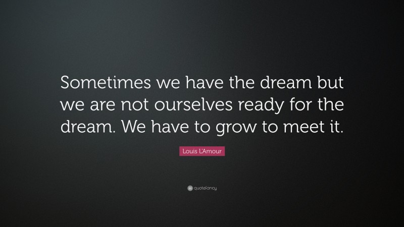 Louis L'Amour Quote: “Sometimes we have the dream but we are not ourselves ready for the dream. We have to grow to meet it.”
