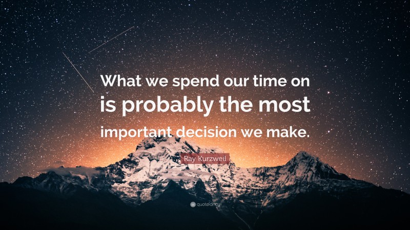 Ray Kurzweil Quote: “What we spend our time on is probably the most important decision we make.”
