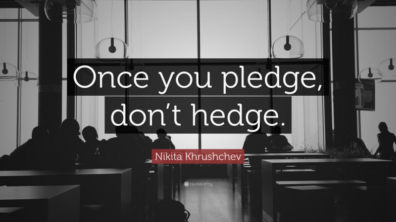 Nikita Khrushchev Quote: “Once you pledge, don’t hedge.”