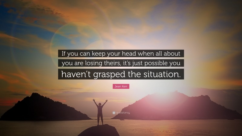 Jean Kerr Quote: “If you can keep your head when all about you are losing theirs, it’s just possible you haven’t grasped the situation.”