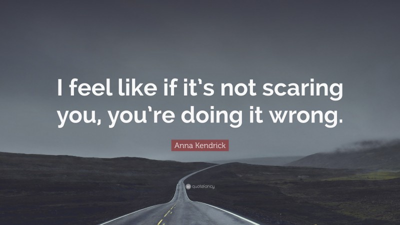 Anna Kendrick Quote: “I feel like if it’s not scaring you, you’re doing it wrong.”