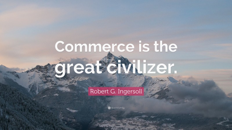 Robert G. Ingersoll Quote: “Commerce is the great civilizer.”