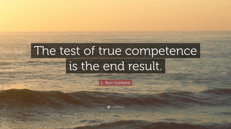 L. Ron Hubbard Quote: “The test of true competence is the end result.”