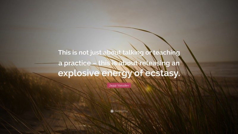 Jaggi Vasudev Quote: “This is not just about talking or teaching a practice – this is about releasing an explosive energy of ecstasy.”