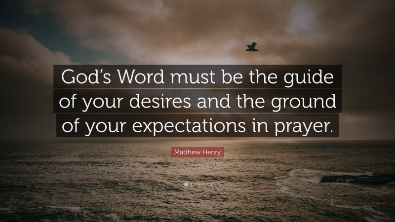 Matthew Henry Quote: “God’s Word must be the guide of your desires and the ground of your expectations in prayer.”