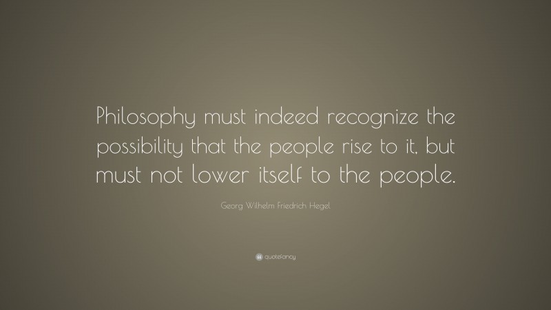 Georg Wilhelm Friedrich Hegel Quote: “Philosophy must indeed recognize the possibility that the people rise to it, but must not lower itself to the people.”