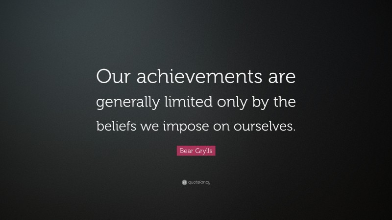 Bear Grylls Quote: “Our achievements are generally limited only by the beliefs we impose on ourselves.”