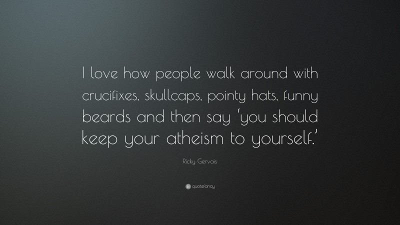 Ricky Gervais Quote: “I love how people walk around with crucifixes, skullcaps, pointy hats, funny beards and then say ‘you should keep your atheism to yourself.’”