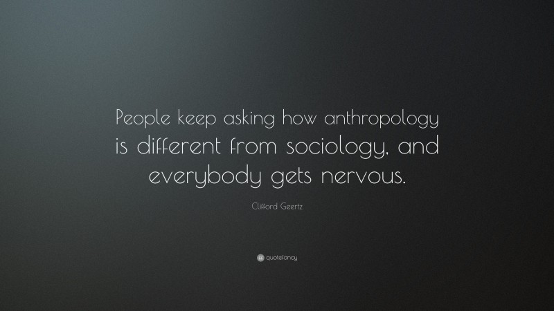 Clifford Geertz Quote: “People keep asking how anthropology is different from sociology, and everybody gets nervous.”