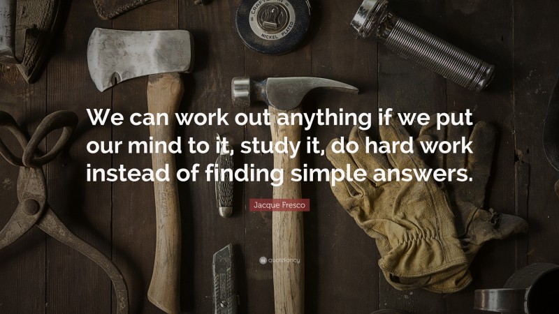 Jacque Fresco Quote: “We can work out anything if we put our mind to it, study it, do hard work instead of finding simple answers.”