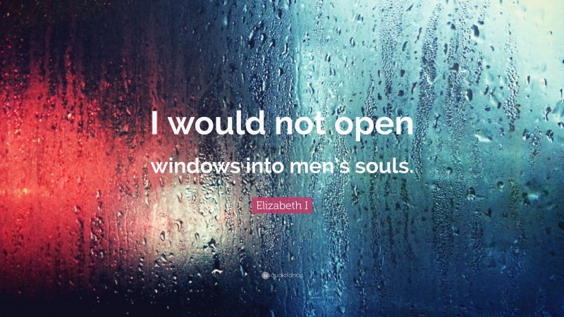 Elizabeth I Quote: “I would not open windows into men’s souls.”