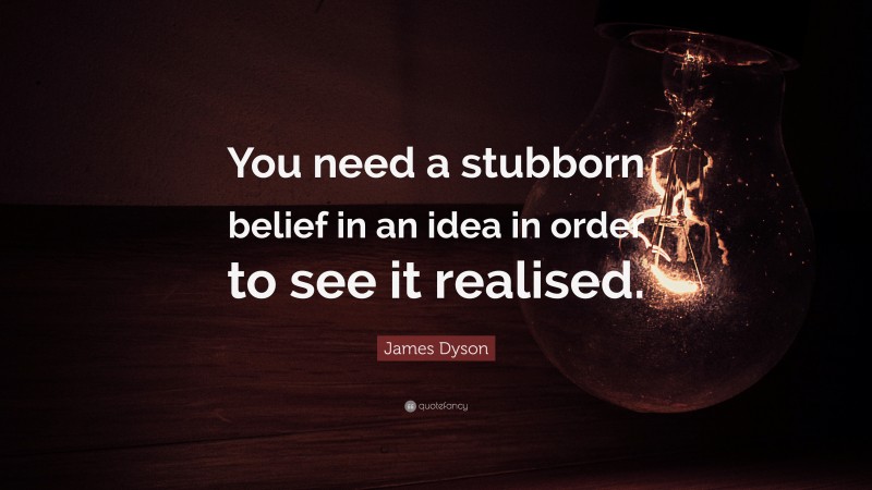James Dyson Quote: “You need a stubborn belief in an idea in order to see it realised.”