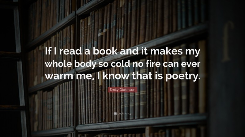 Emily Dickinson Quote: “If I read a book and it makes my whole body so cold no fire can ever warm me, I know that is poetry.”