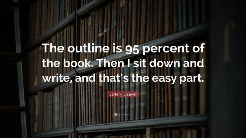 Jeffery Deaver Quote: “The outline is 95 percent of the book. Then I sit down and write, and that’s the easy part.”