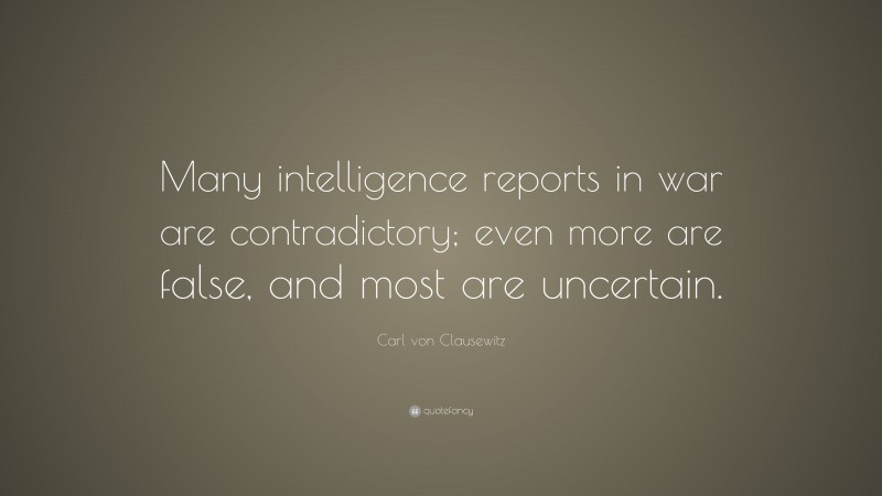 Carl von Clausewitz Quote: “Many intelligence reports in war are contradictory; even more are false, and most are uncertain.”