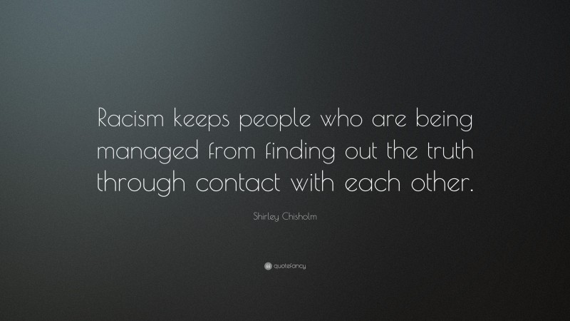 Shirley Chisholm Quote: “Racism keeps people who are being managed from finding out the truth through contact with each other.”