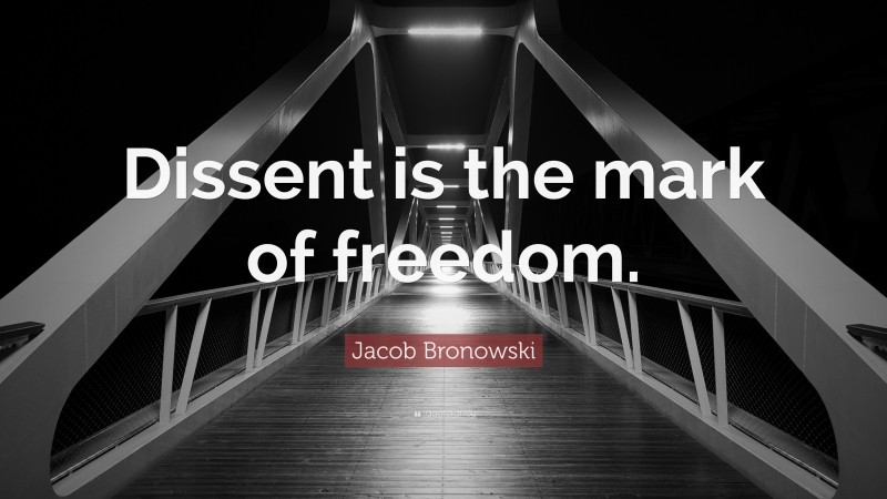 Jacob Bronowski Quote: “Dissent is the mark of freedom.”