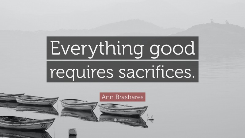 Ann Brashares Quote: “Everything good requires sacrifices.”
