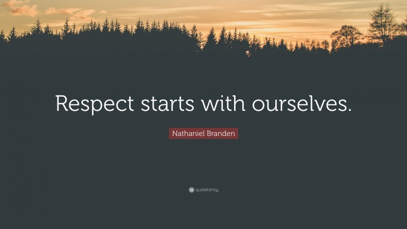 Nathaniel Branden Quote: “Respect starts with ourselves.”