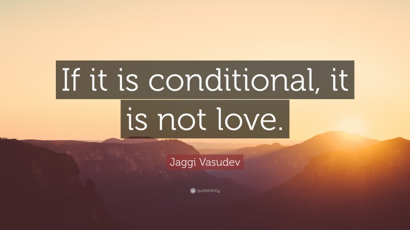 Jaggi Vasudev Quote: “If it is conditional, it is not love.”