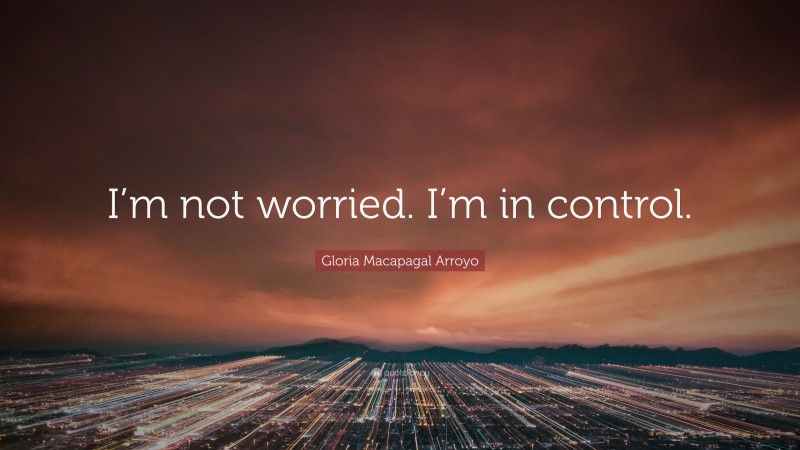 Gloria Macapagal Arroyo Quote: “I’m not worried. I’m in control.”