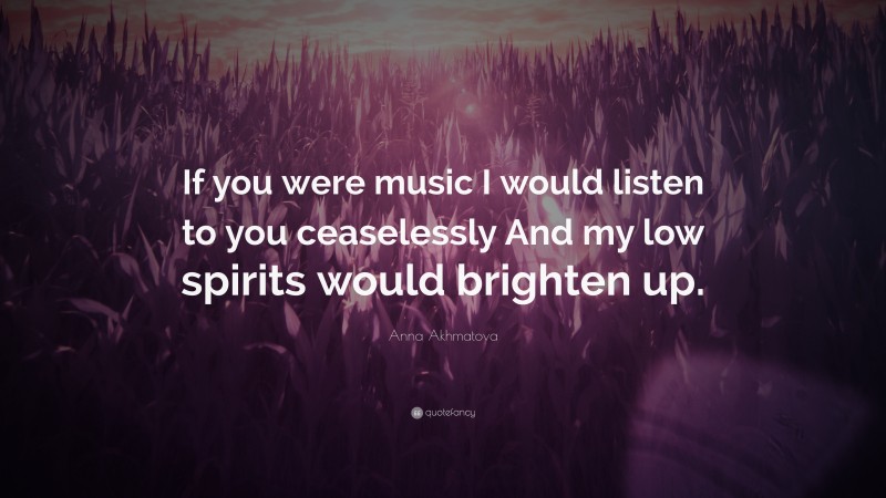 Anna Akhmatova Quote: “If you were music I would listen to you ceaselessly And my low spirits would brighten up.”