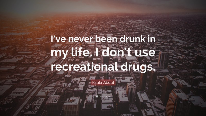 Paula Abdul Quote: “I’ve never been drunk in my life. I don’t use recreational drugs.”