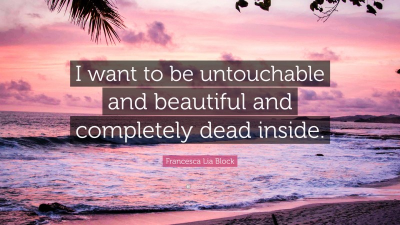Francesca Lia Block Quote: “I want to be untouchable and beautiful and completely dead inside.”