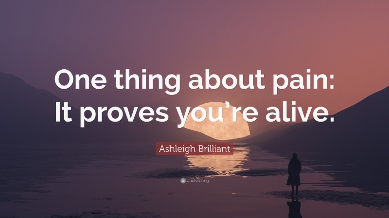 Ashleigh Brilliant Quote: “One thing about pain: It proves you’re alive.”
