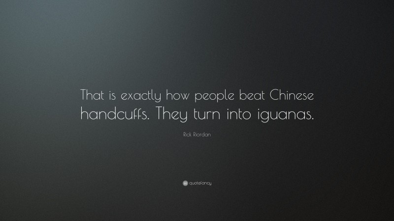 Rick Riordan Quote: “That is exactly how people beat Chinese handcuffs. They turn into iguanas.”