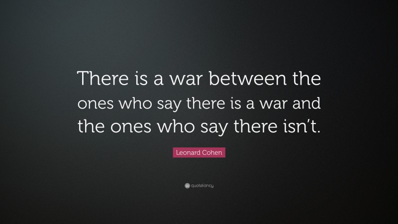 Leonard Cohen Quote: “There is a war between the ones who say there is a war and the ones who say there isn’t.”