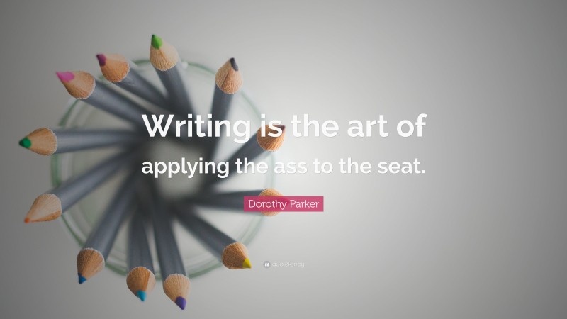 Dorothy Parker Quote: “Writing is the art of applying the ass to the seat.”