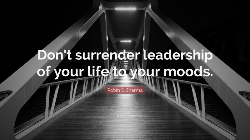 Robin S. Sharma Quote: “Don’t surrender leadership of your life to your moods.”