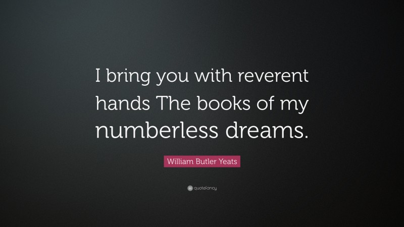 William Butler Yeats Quote: “I bring you with reverent hands The books of my numberless dreams.”