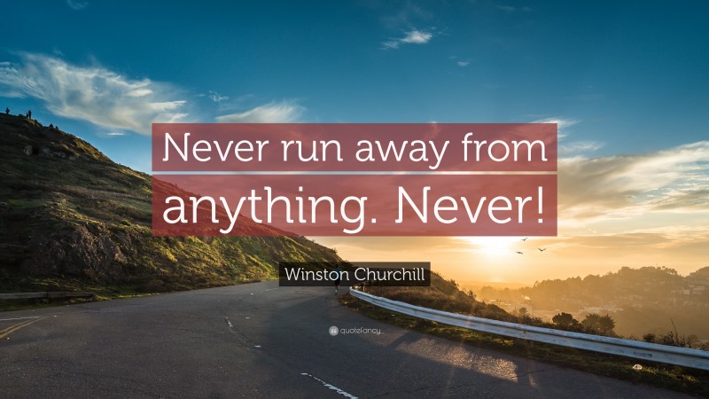 Winston Churchill Quote: “Never run away from anything. Never!”