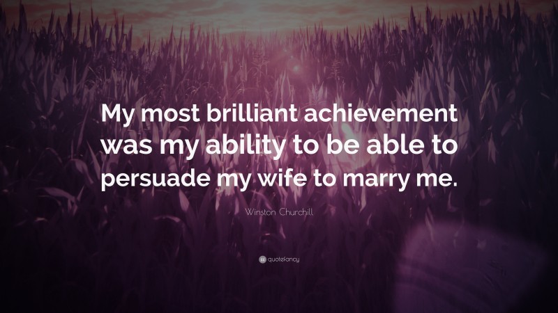 Winston Churchill Quote: “My most brilliant achievement was my ability to be able to persuade my wife to marry me.”