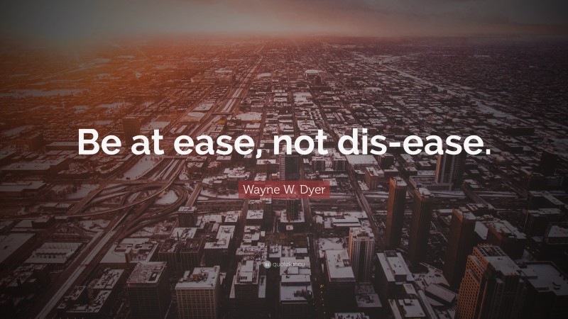 Wayne W. Dyer Quote: “Be at ease, not dis-ease.”