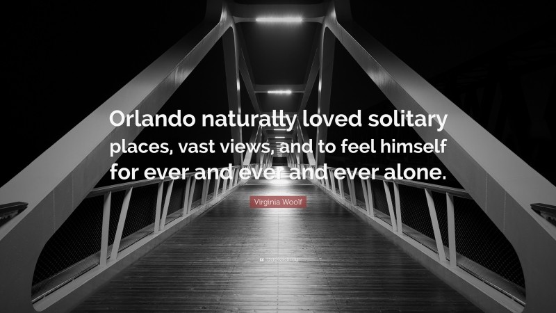 Virginia Woolf Quote: “Orlando naturally loved solitary places, vast views, and to feel himself for ever and ever and ever alone.”