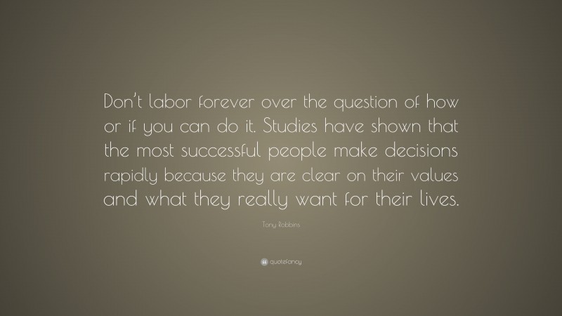 Tony Robbins Quote: “Don’t labor forever over the question of how or if you can do it. Studies have shown that the most successful people make decisions rapidly because they are clear on their values and what they really want for their lives.”