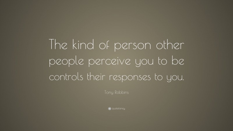 Tony Robbins Quote: “The kind of person other people perceive you to be controls their responses to you.”