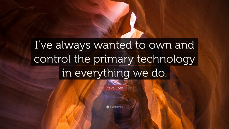 Steve Jobs Quote: “I’ve always wanted to own and control the primary technology in everything we do.”