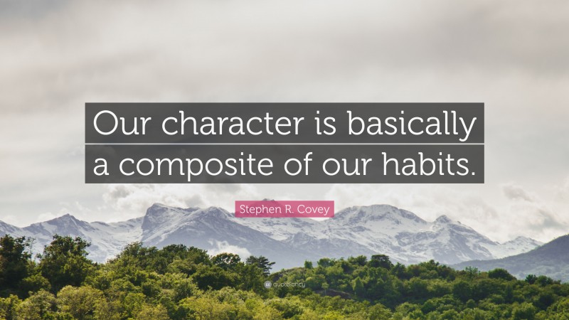 Stephen R. Covey Quote: “Our character is basically a composite of our habits.”