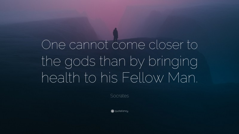 Socrates Quote: “One cannot come closer to the gods than by bringing health to his Fellow Man.”