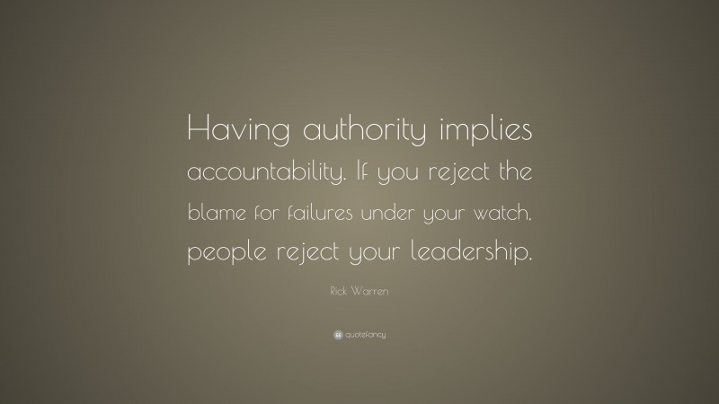 Rick Warren Quote: “Having authority implies accountability. If you reject the blame for failures under your watch, people reject your leadership.”