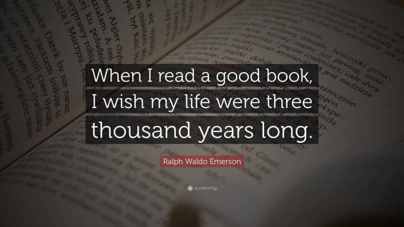 Ralph Waldo Emerson Quote: “When I read a good book, I wish my life were three thousand years long.”